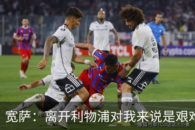 宽萨：离开利物浦对我来说是艰难的决定，但我需要每周都能出场