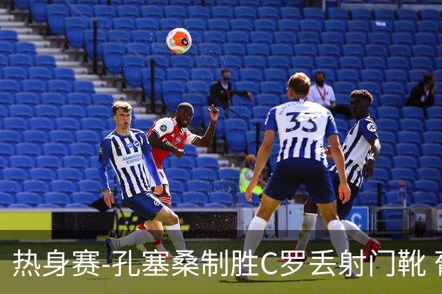 热身赛-孔塞桑制胜C罗丢射门靴 葡萄牙2-1尼日利亚