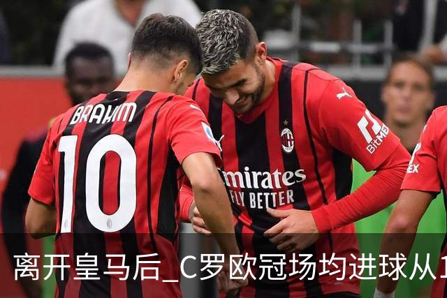 离开皇马后 C罗欧冠场均进球从1.04个下降到0.67个