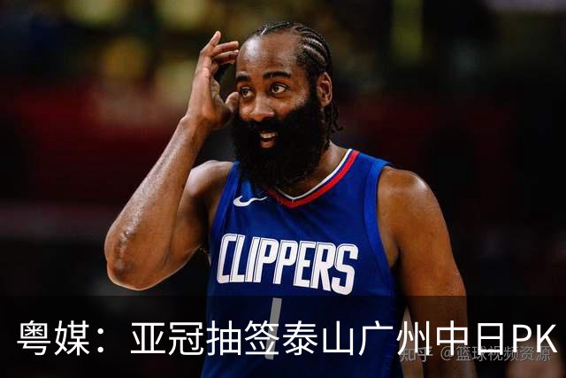 粤媒：亚冠抽签泰山广州中日PK 海港签运最好